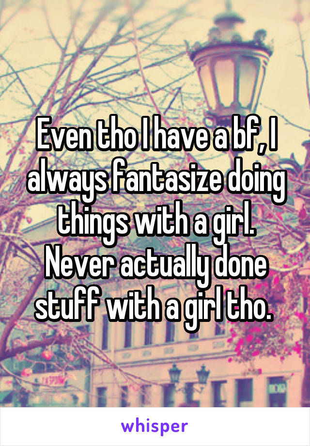 Even tho I have a bf, I always fantasize doing things with a girl. Never actually done stuff with a girl tho. 