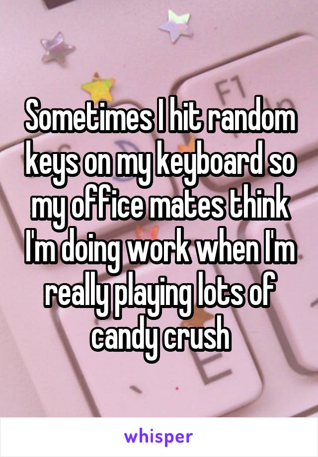 Sometimes I hit random keys on my keyboard so my office mates think I'm doing work when I'm really playing lots of candy crush