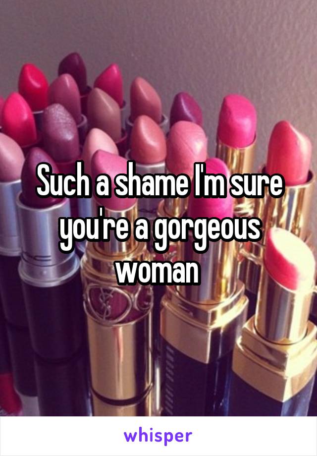 Such a shame I'm sure you're a gorgeous woman 