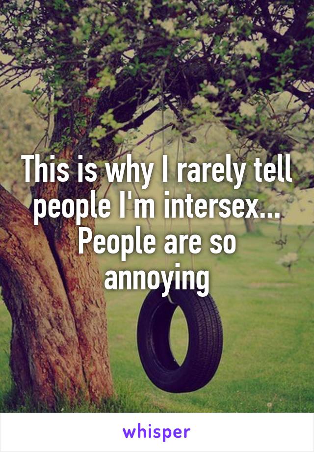 This is why I rarely tell people I'm intersex...
People are so annoying