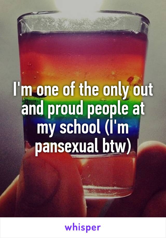 I'm one of the only out and proud people at my school (I'm pansexual btw)