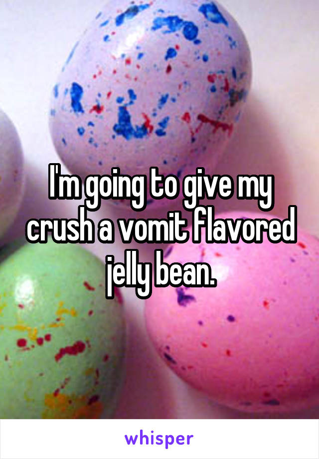 I'm going to give my crush a vomit flavored jelly bean.