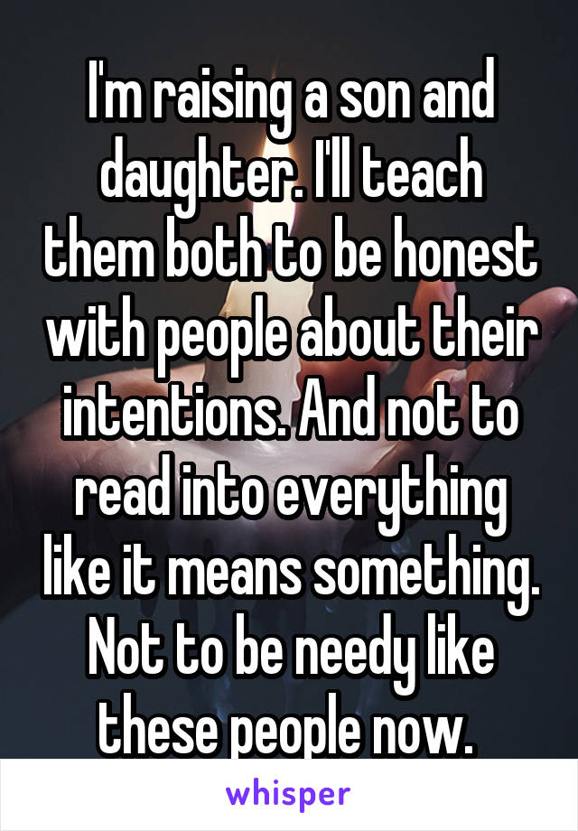 I'm raising a son and daughter. I'll teach them both to be honest with people about their intentions. And not to read into everything like it means something. Not to be needy like these people now. 