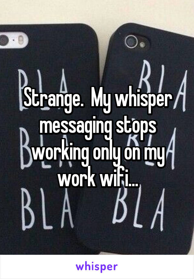 Strange.  My whisper messaging stops working only on my work wifi...