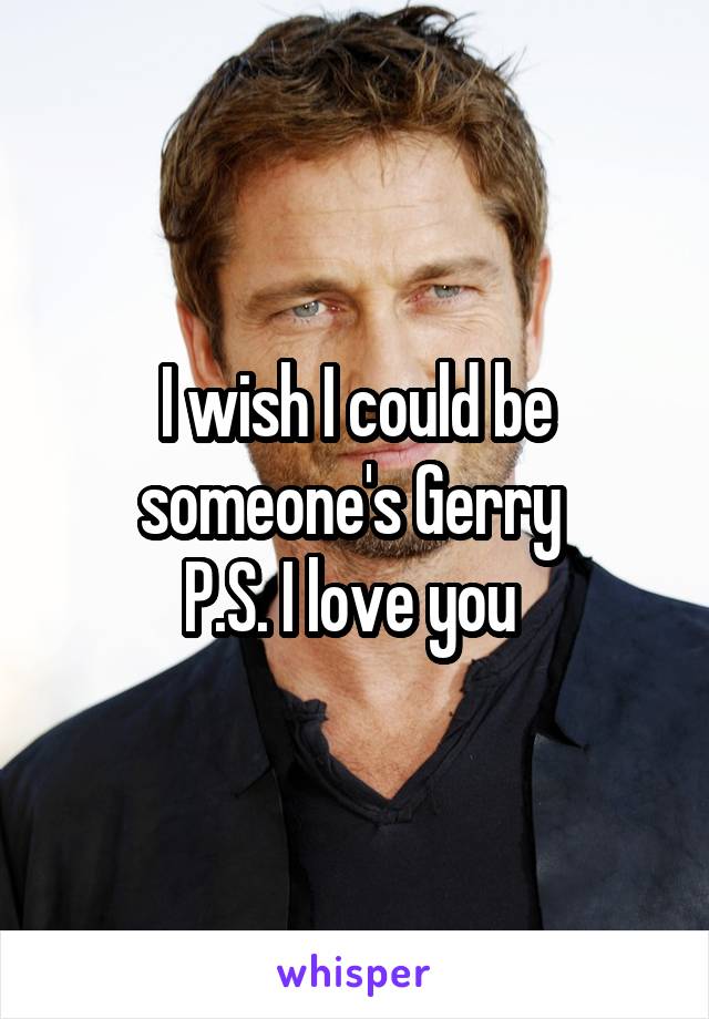 I wish I could be someone's Gerry 
P.S. I love you 