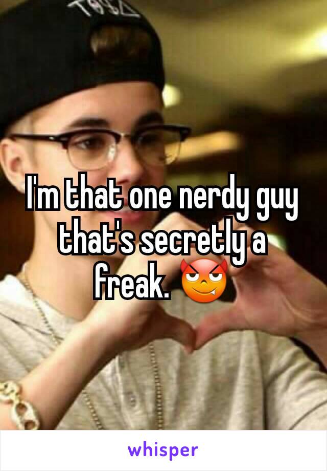 I'm that one nerdy guy that's secretly a freak. 😈