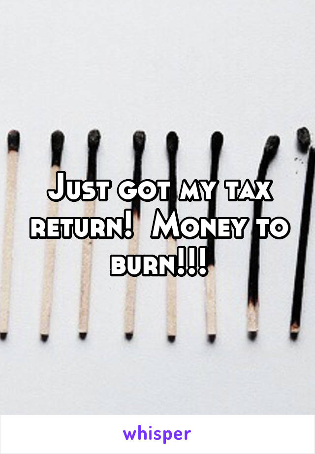 Just got my tax return!  Money to burn!!!