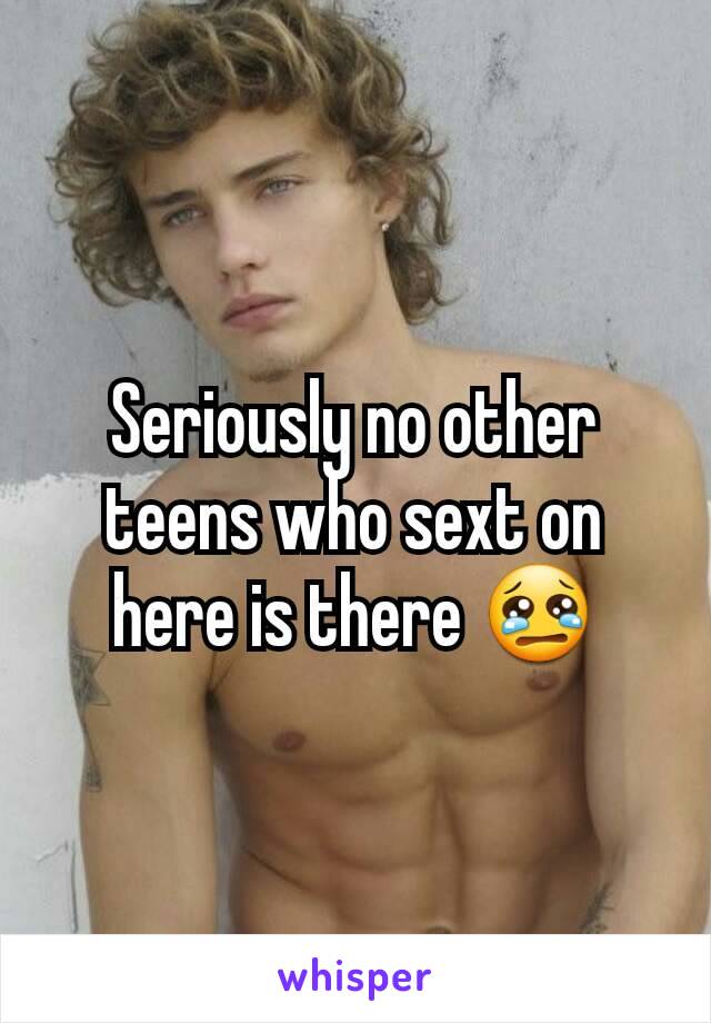 Seriously no other teens who sext on here is there 😢