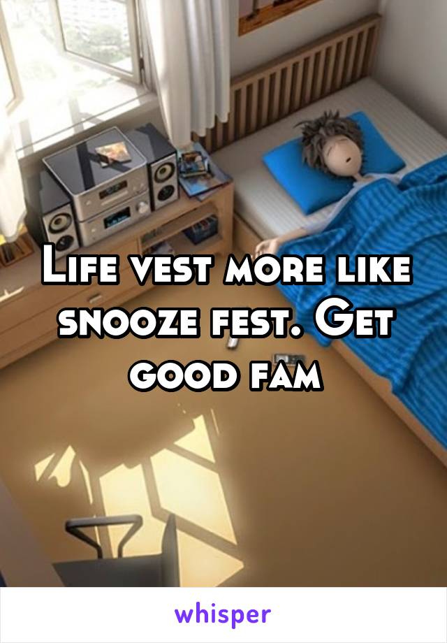 Life vest more like snooze fest. Get good fam