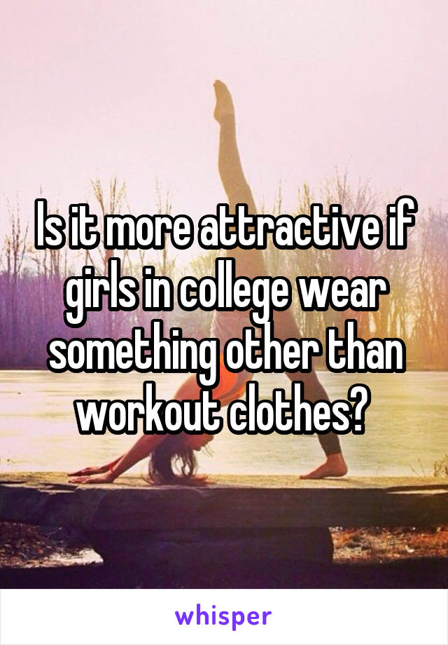 Is it more attractive if girls in college wear something other than workout clothes? 