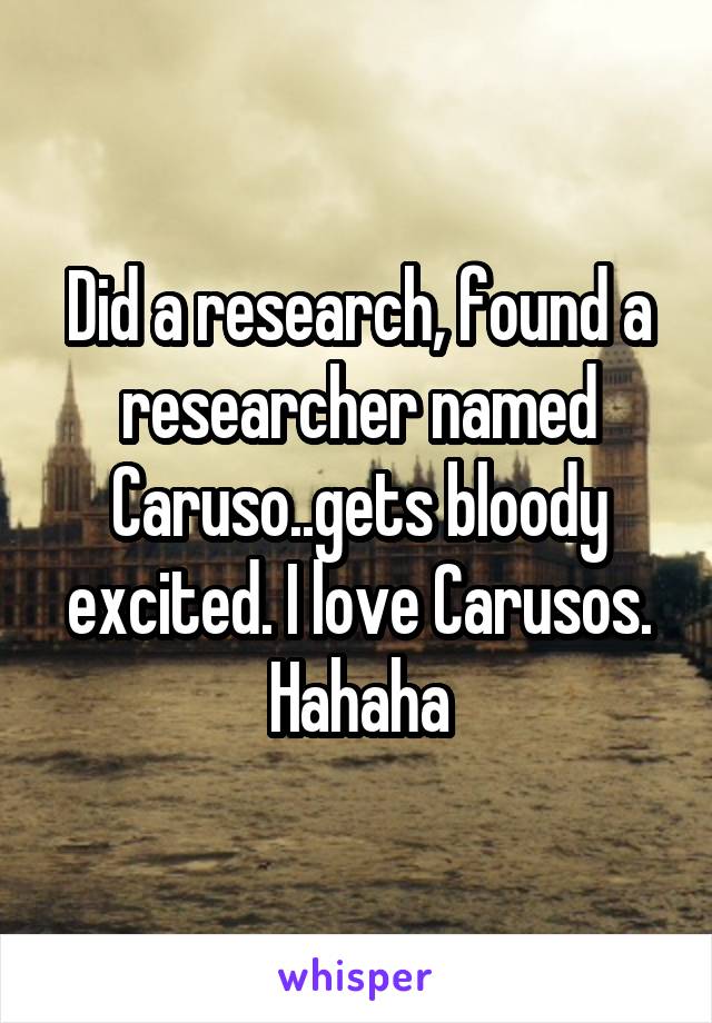 Did a research, found a researcher named Caruso..gets bloody excited. I love Carusos. Hahaha