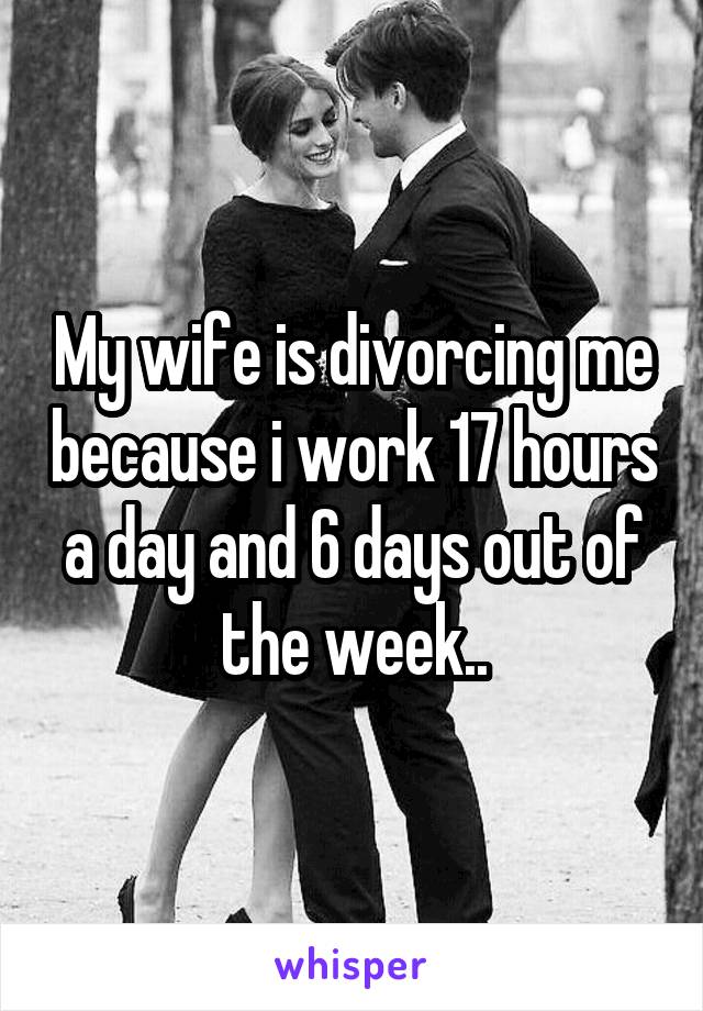 My wife is divorcing me because i work 17 hours a day and 6 days out of the week..