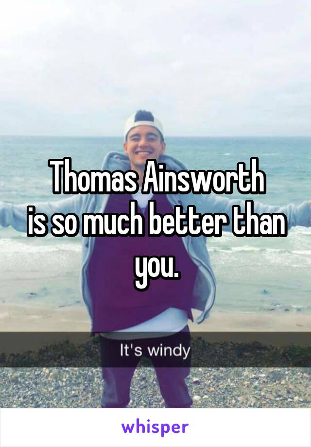 Thomas Ainsworth
is so much better than you.