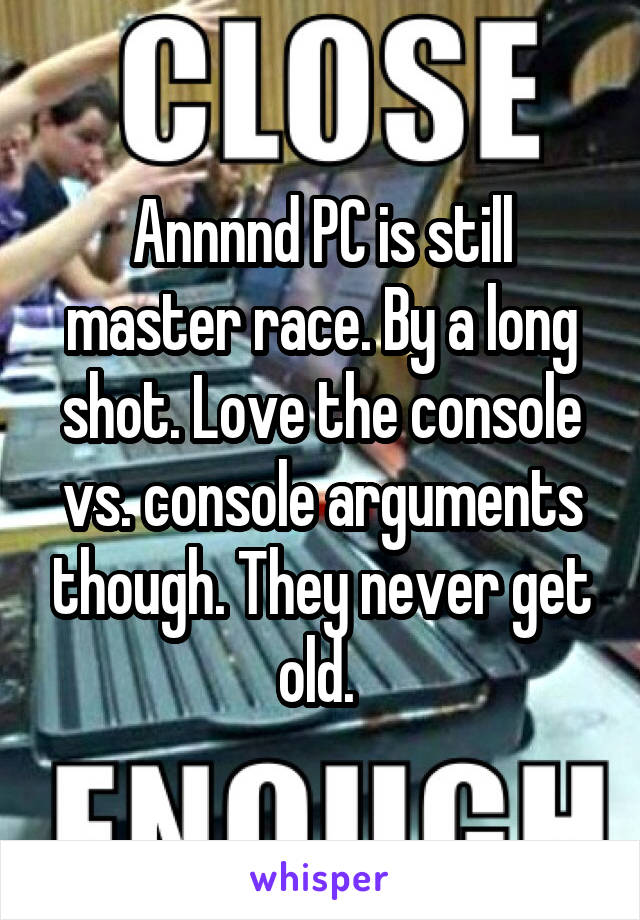 Annnnd PC is still master race. By a long shot. Love the console vs. console arguments though. They never get old. 