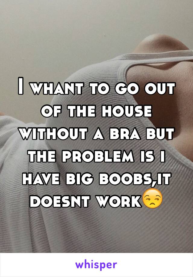 I whant to go out of the house without a bra but the problem is i have big boobs,it doesnt work😒