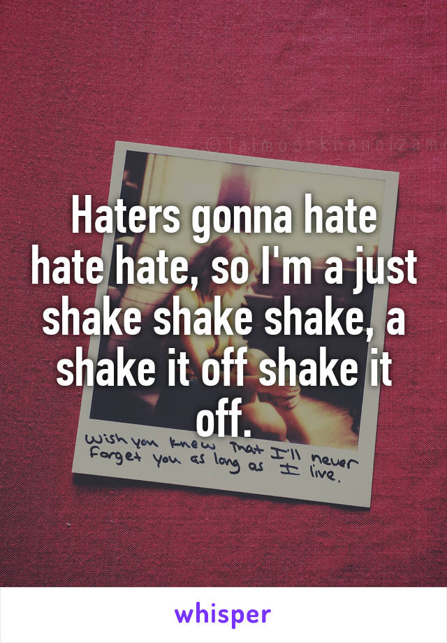 Haters gonna hate hate hate, so I'm a just shake shake shake, a shake it off shake it off.