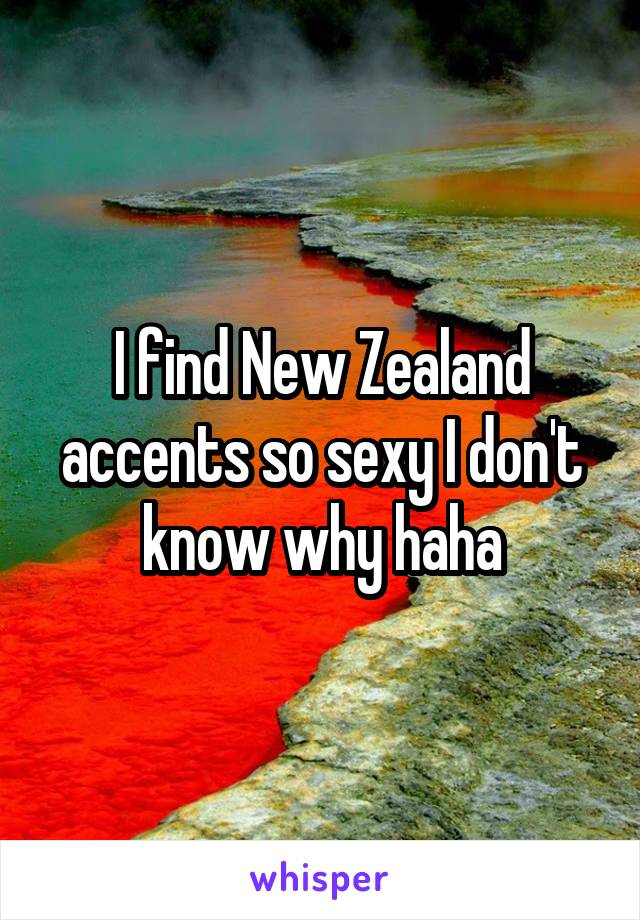 I find New Zealand accents so sexy I don't know why haha