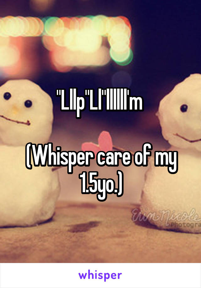 "Lllp"Ll"llllll'm 

(Whisper care of my 1.5yo.)