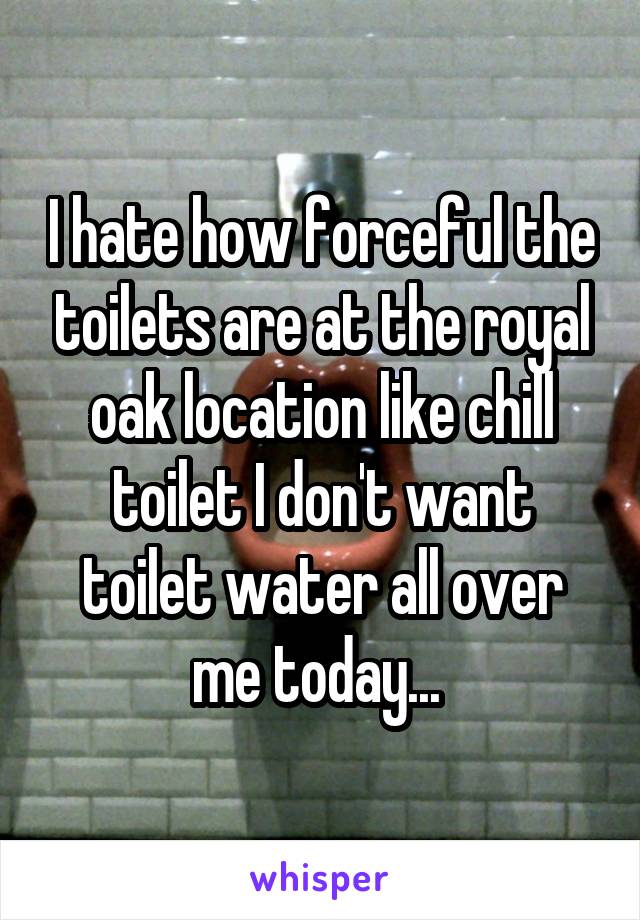 I hate how forceful the toilets are at the royal oak location like chill toilet I don't want toilet water all over me today... 