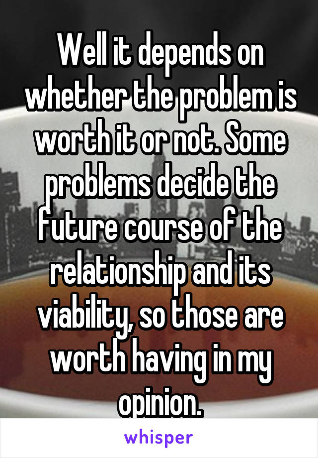 Well it depends on whether the problem is worth it or not. Some problems decide the future course of the relationship and its viability, so those are worth having in my opinion.