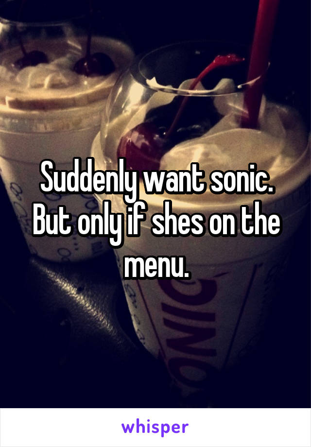 Suddenly want sonic.
But only if shes on the menu.