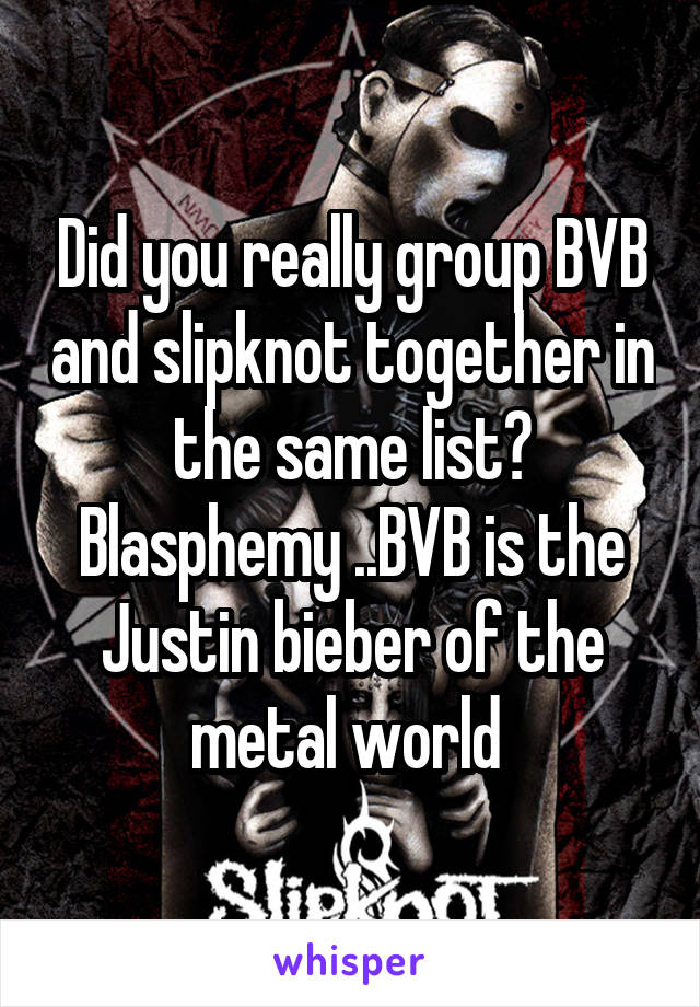 Did you really group BVB and slipknot together in the same list? Blasphemy ..BVB is the Justin bieber of the metal world 