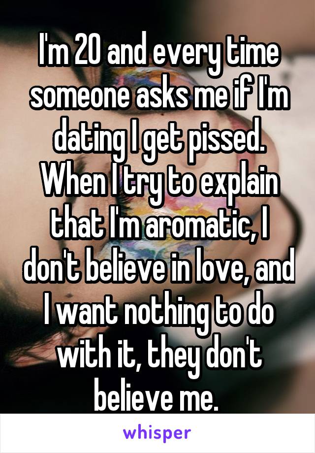 I'm 20 and every time someone asks me if I'm dating I get pissed. When I try to explain that I'm aromatic, I don't believe in love, and I want nothing to do with it, they don't believe me. 