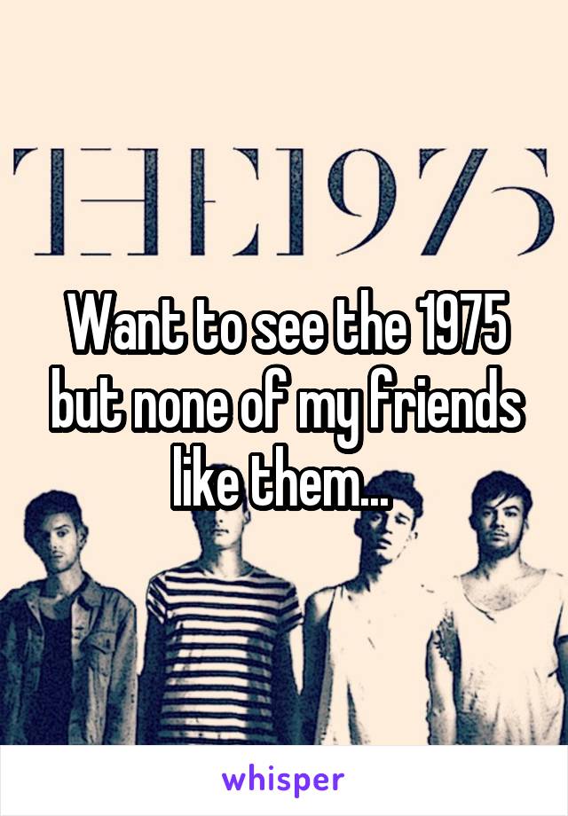 Want to see the 1975 but none of my friends like them... 