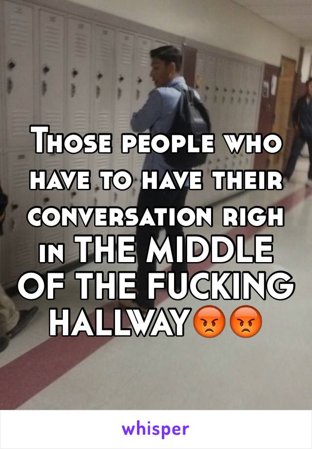 Those people who have to have their conversation righ in THE MIDDLE OF THE FUCKING HALLWAY😡😡