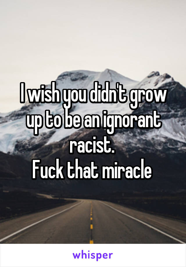 I wish you didn't grow up to be an ignorant racist. 
Fuck that miracle 