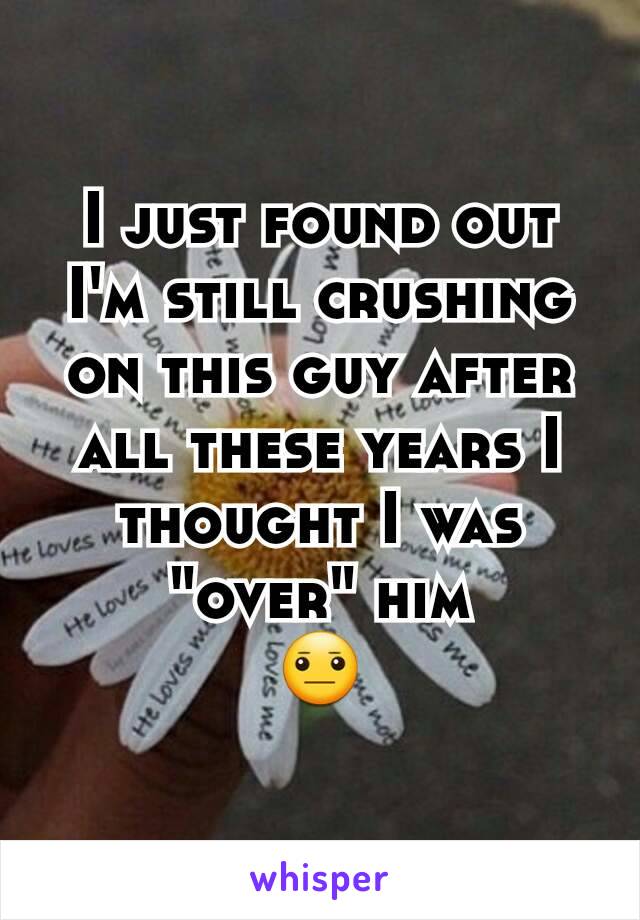 I just found out I'm still crushing on this guy after all these years I thought I was "over" him
😐