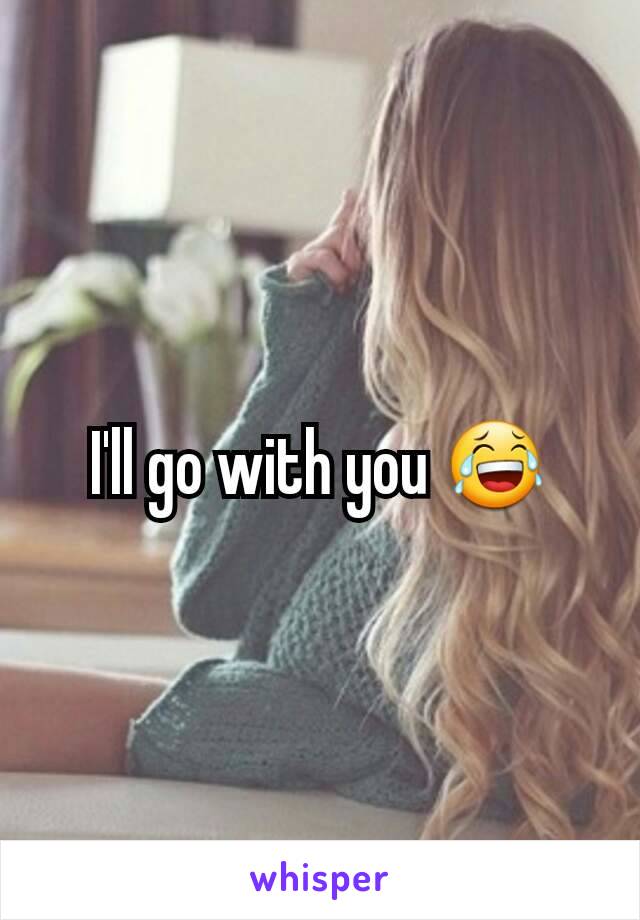 I'll go with you 😂