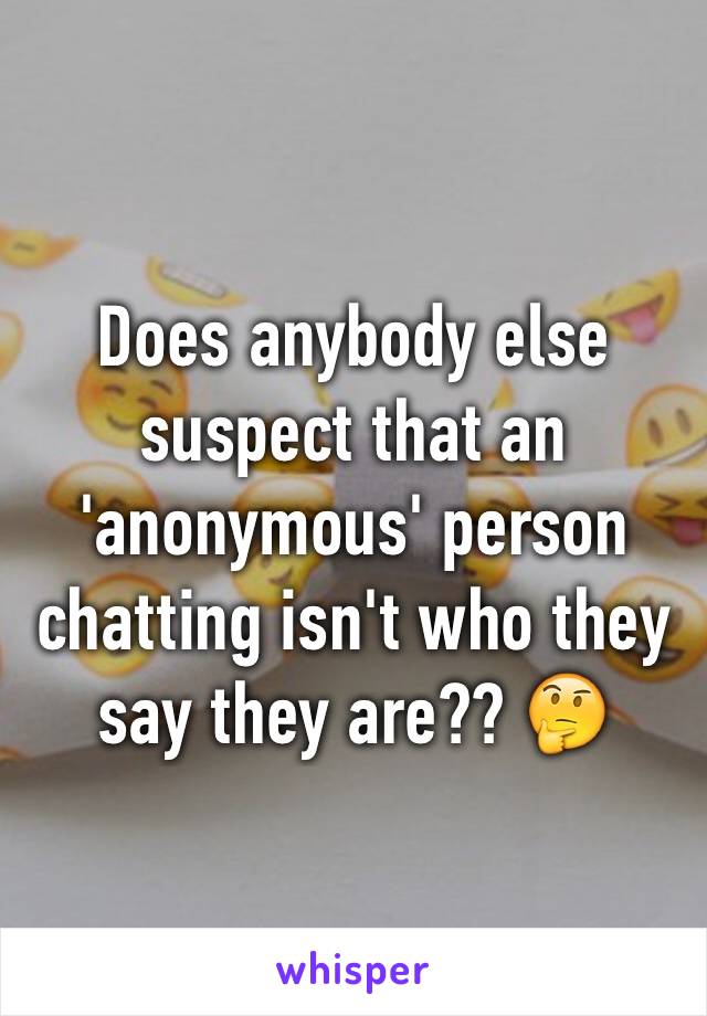 Does anybody else suspect that an 'anonymous' person chatting isn't who they say they are?? 🤔