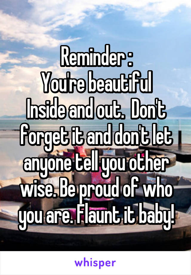 Reminder :
You're beautiful
Inside and out.  Don't forget it and don't let anyone tell you other wise. Be proud of who you are. Flaunt it baby!