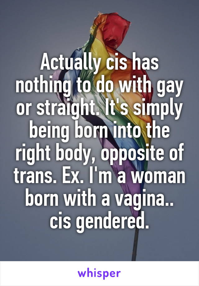 Actually cis has nothing to do with gay or straight. It's simply being born into the right body, opposite of trans. Ex. I'm a woman born with a vagina.. cis gendered.