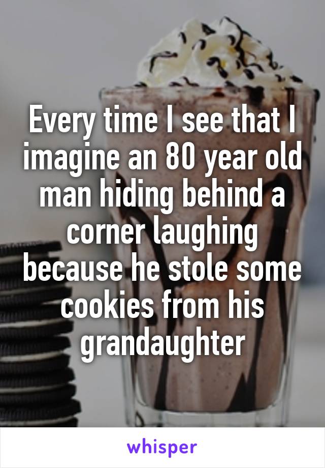 Every time I see that I imagine an 80 year old man hiding behind a corner laughing because he stole some cookies from his grandaughter