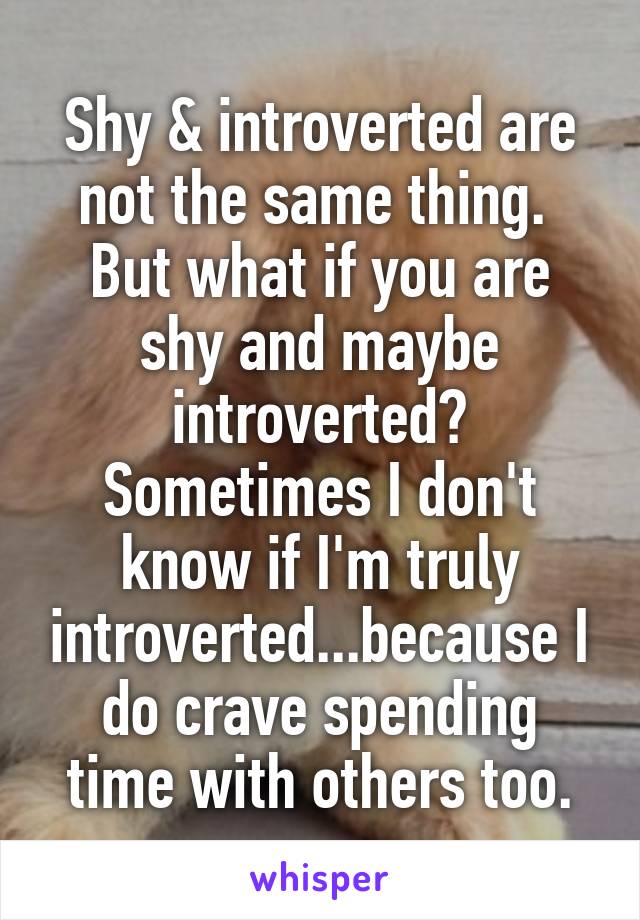 Shy & introverted are not the same thing.  But what if you are shy and maybe introverted? Sometimes I don't know if I'm truly introverted...because I do crave spending time with others too.