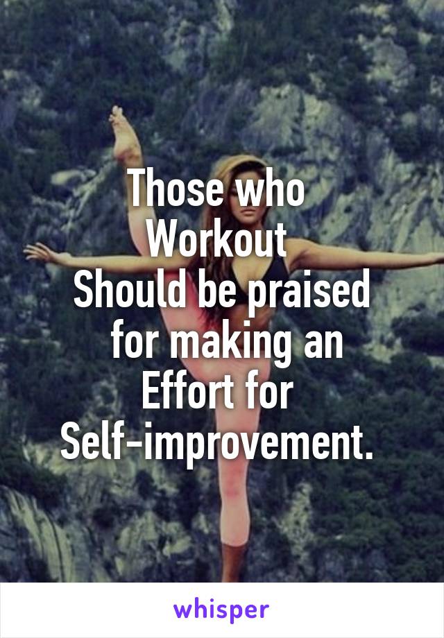 Those who 
Workout 
Should be praised
 for making an
Effort for 
Self-improvement. 