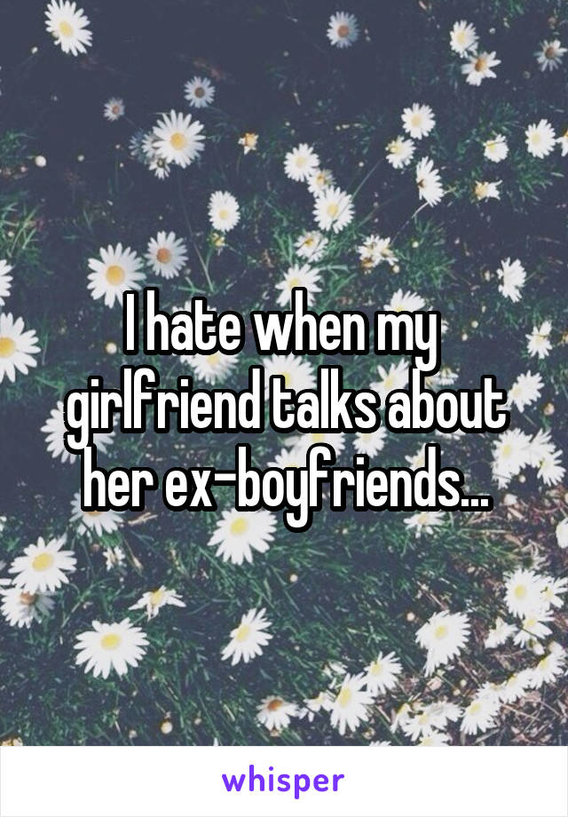 I hate when my 
girlfriend talks about her ex-boyfriends...