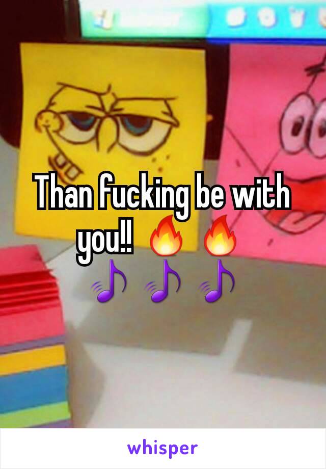 Than fucking be with you!! 🔥🔥🎵🎵🎵