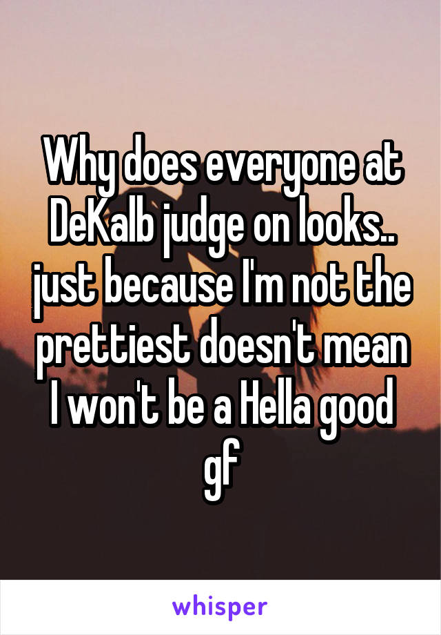 Why does everyone at DeKalb judge on looks.. just because I'm not the prettiest doesn't mean I won't be a Hella good gf