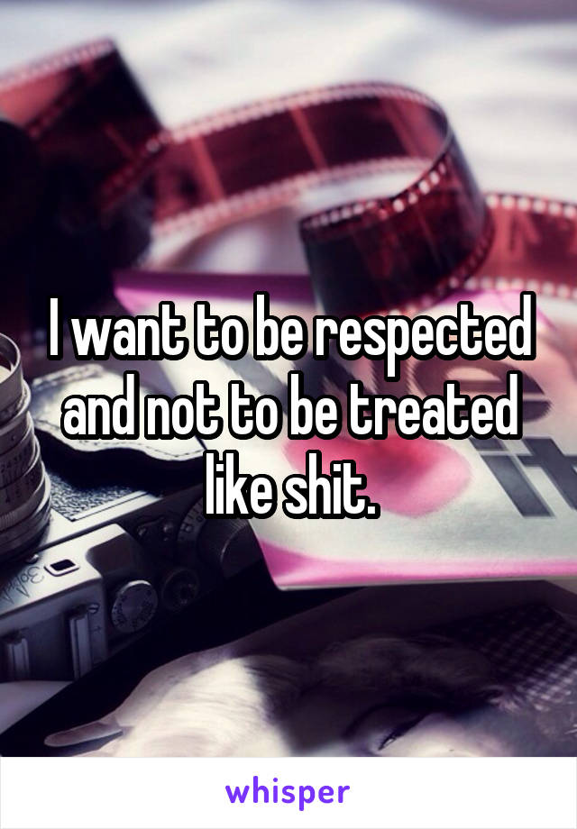 I want to be respected and not to be treated like shit.