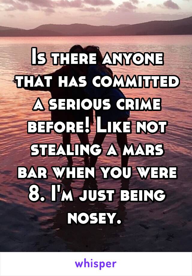 Is there anyone that has committed a serious crime before! Like not stealing a mars bar when you were 8. I'm just being nosey. 