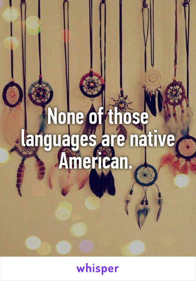 None of those languages are native American. 