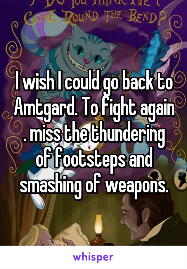 I wish I could go back to Amtgard. To fight again
. miss the thundering of footsteps and smashing of weapons.