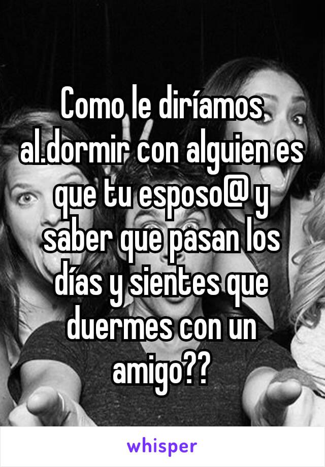 Como le diríamos al.dormir con alguien es que tu esposo@ y saber que pasan los días y sientes que duermes con un amigo??