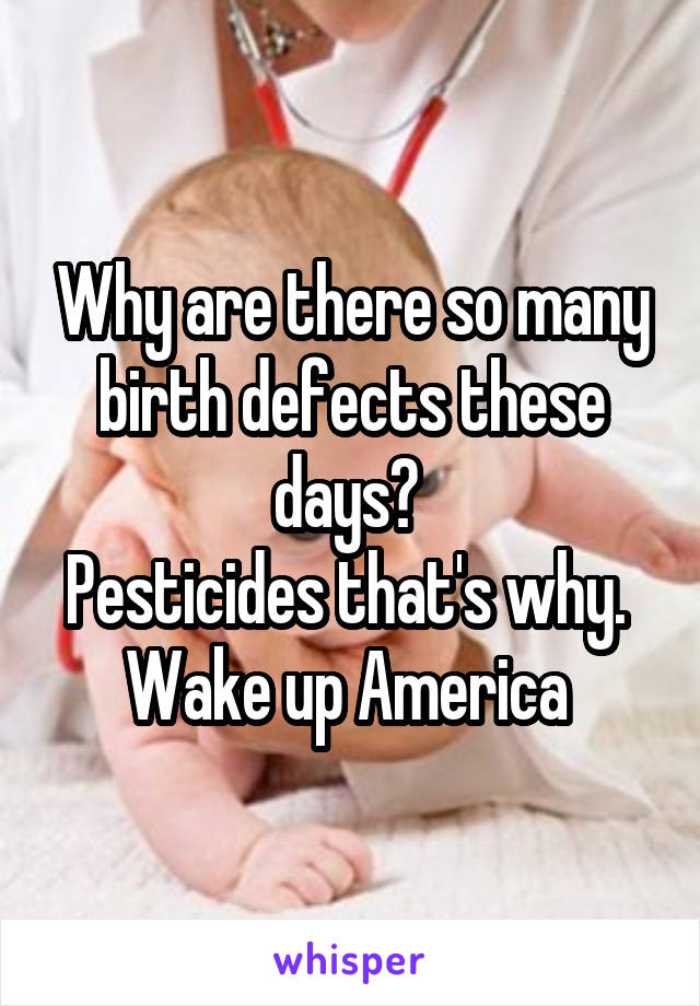 Why are there so many birth defects these days? 
Pesticides that's why. 
Wake up America 