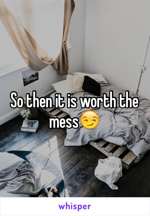 So then it is worth the mess😏