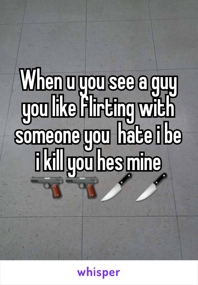 When u you see a guy you like flirting with someone you  hate i be i kill you hes mine
🔫🔫🔪🔪