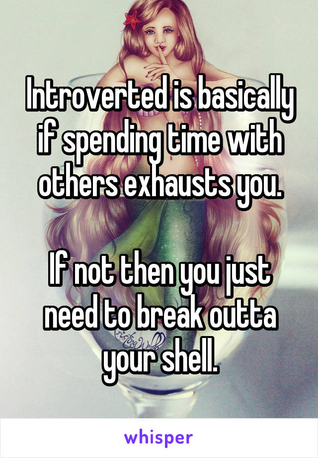 Introverted is basically if spending time with others exhausts you.

If not then you just need to break outta your shell.